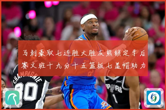 马刺豪取七连胜大胜灰熊锁定季后赛文班十九分十五篮板七盖帽助力成长观察-深度解析