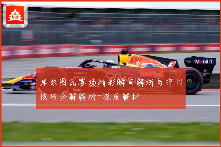 库尔图瓦赛场精彩瞬间解析与守门技巧全解解析-深度解析