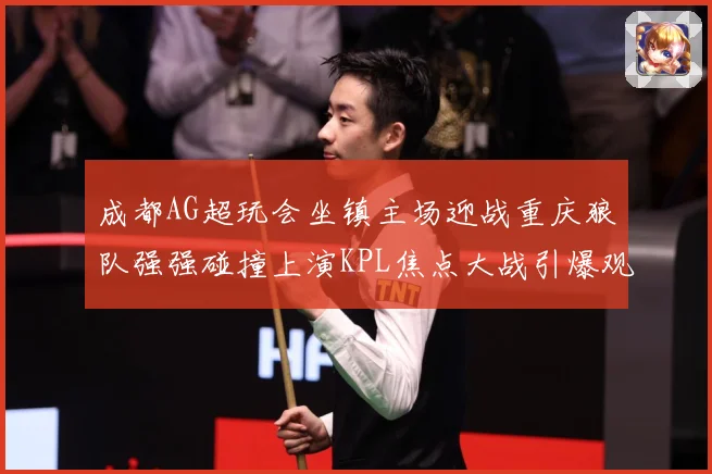 成都AG超玩会坐镇主场迎战重庆狼队强强碰撞上演KPL焦点大战引爆观赛期待-深度解析