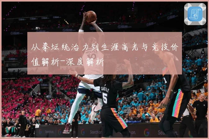 从拳坛统治力到生涯高光与竞技价值解析-深度解析