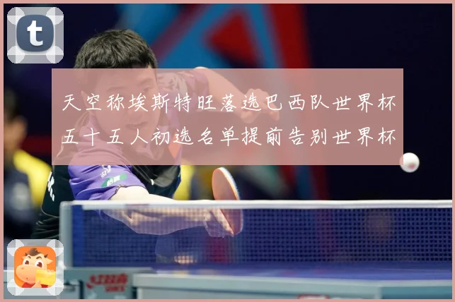 天空称埃斯特旺落选巴西队世界杯五十五人初选名单提前告别世界杯战术观察-深度解析