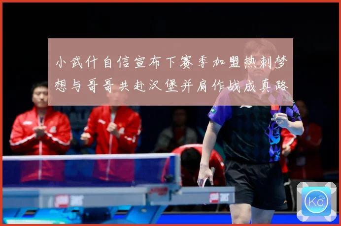 小武什自信宣布下赛季加盟热刺梦想与哥哥共赴汉堡并肩作战成真路战术观察-深度解析