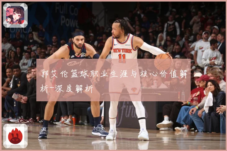 郭艾伦篮球职业生涯与核心价值解析-深度解析