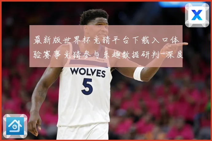 最新版世界杯竞猜平台下载入口体验赛事竞猜参与乐趣数据研判-深度解析