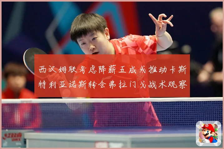 西汉姆联考虑降薪五成或推动卡斯特利亚诺斯转会弗拉门戈战术观察-深度解析