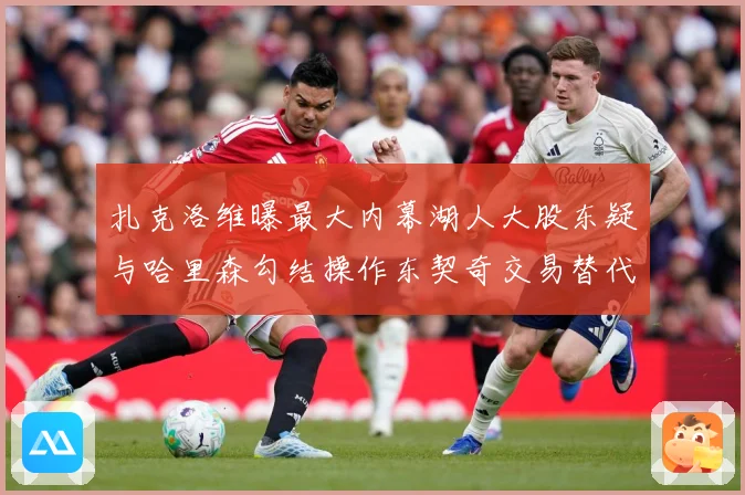 扎克洛维曝最大内幕湖人大股东疑与哈里森勾结操作东契奇交易替代赛场复盘-深度解析