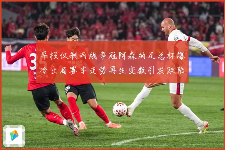 早报仅剩两线争冠阿森纳足总杯爆冷出局赛季走势再生变数引发欧陆战术观察-深度解析