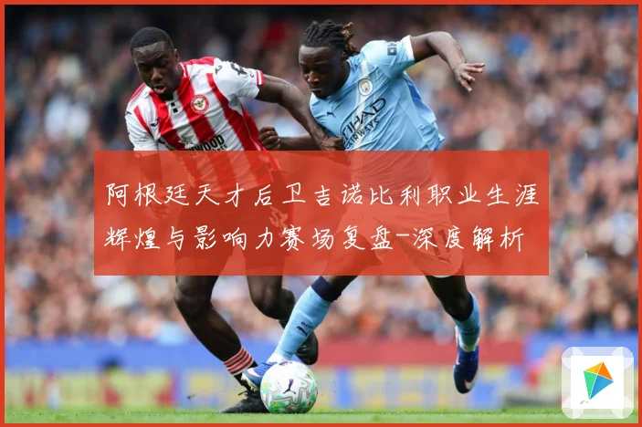 阿根廷天才后卫吉诺比利职业生涯辉煌与影响力赛场复盘-深度解析