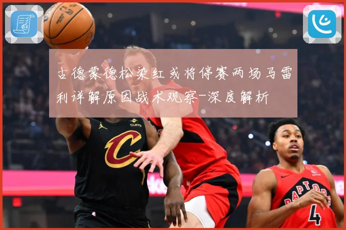 古德蒙德松染红或将停赛两场马雷利详解原因战术观察-深度解析