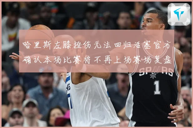 哈里斯左膝挫伤无法回归活塞官方确认本场比赛将不再上场赛场复盘-深度解析