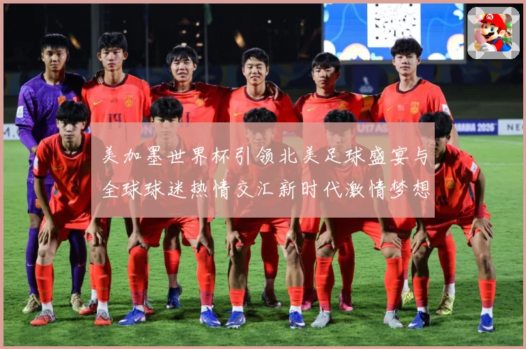 美加墨世界杯引领北美足球盛宴与全球球迷热情交汇新时代激情梦想战术观察-深度解析