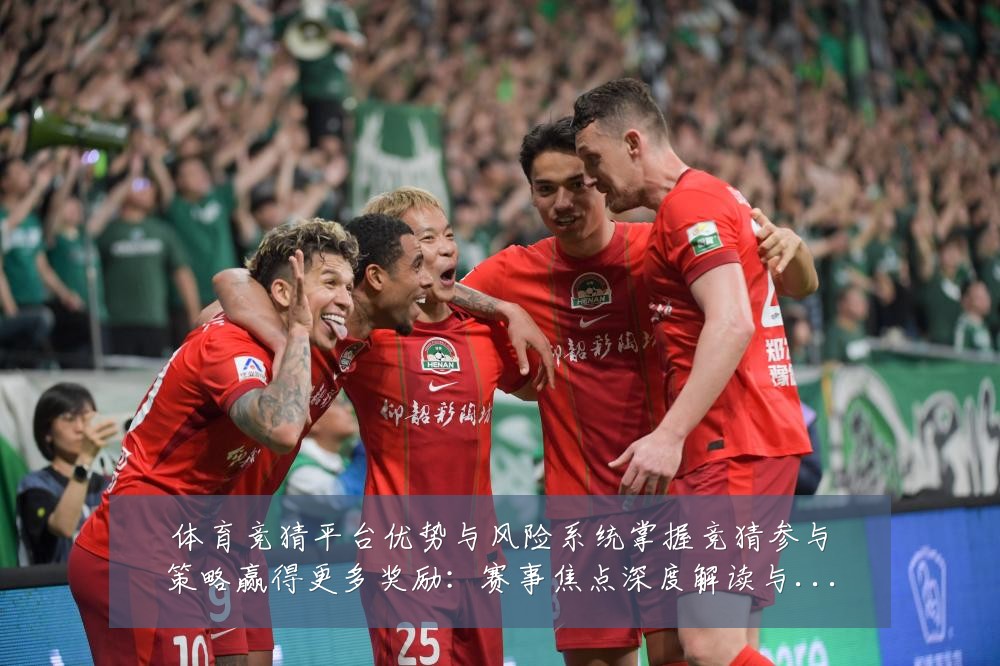 体育竞猜平台优势与风险系统掌握竞猜参与策略赢得更多奖励:赛事焦点深度解读与最新形势分析