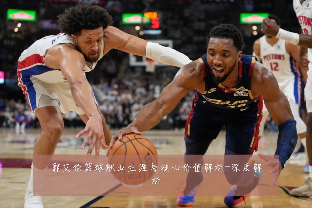郭艾伦篮球职业生涯与核心价值解析-深度解析