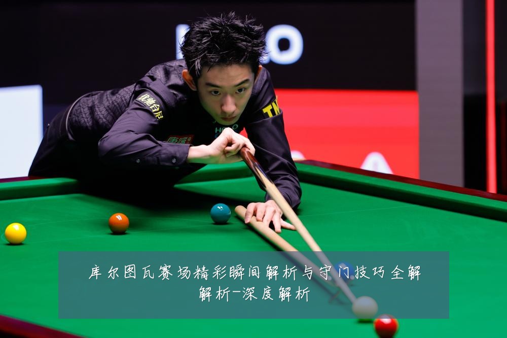 库尔图瓦赛场精彩瞬间解析与守门技巧全解解析-深度解析